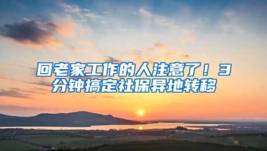 回老家工作的人注意了！3分钟搞定社保异地转移