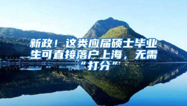 新政！这类应届硕士毕业生可直接落户上海，无需“打分”