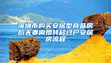 深圳市购买安居型商品房后夫妻离婚转移过户安居房流程