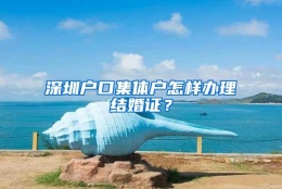 深圳户口集体户怎样办理结婚证？