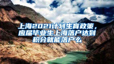 上海2021计划生育政策，应届毕业生上海落户达到积分就能落户么