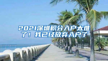 2021深圳积分入户太难了！我已经放弃入户了