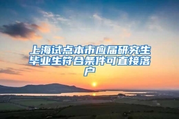 上海试点本市应届研究生毕业生符合条件可直接落户
