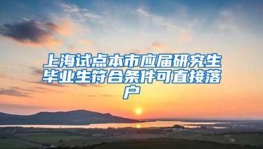 上海试点本市应届研究生毕业生符合条件可直接落户