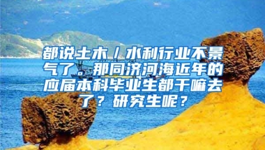都说土木／水利行业不景气了。那同济河海近年的应届本科毕业生都干嘛去了？研究生呢？