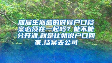 应届生派遣的时候户口档案必须在一起吗？能不能分开派,就是比如说户口回家,档案去公司