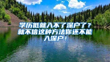 学历低就入不了深户了？就不信这种方法你还不能入深户！