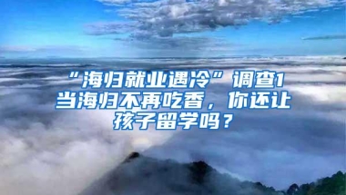 “海归就业遇冷”调查1 当海归不再吃香，你还让孩子留学吗？
