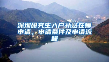 深圳研究生入户补贴在哪申请，申请条件及申请流程