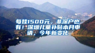 每娃1500元、非深户也有！深圳儿童补贴本月申请，今年新变化
