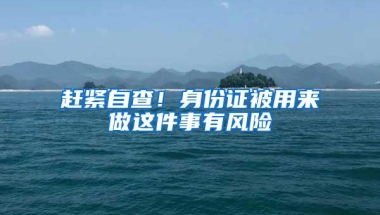 赶紧自查！身份证被用来做这件事有风险