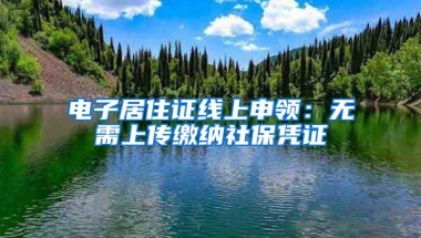 电子居住证线上申领：无需上传缴纳社保凭证