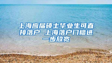 上海应届硕士毕业生可直接落户 上海落户门槛进一步放宽