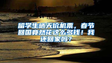 留学生晒天价机票，春节回国竟然花这么多钱！我还回家吗？