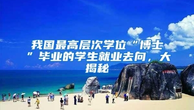 我国最高层次学位“博士”毕业的学生就业去向，大揭秘
