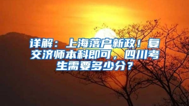 详解：上海落户新政！复交济师本科即可，四川考生需要多少分？