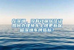 在深圳，没有社保居住证如何办理换车上牌更新保留深圳车牌指标？