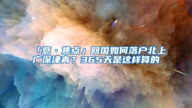 「意·焦点」回国如何落户北上广深津青？365天是这样算的