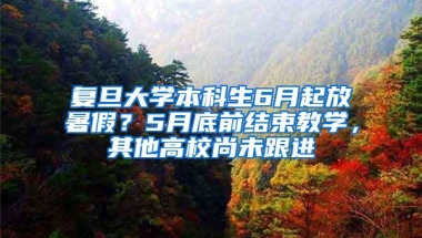 复旦大学本科生6月起放暑假？5月底前结束教学，其他高校尚未跟进