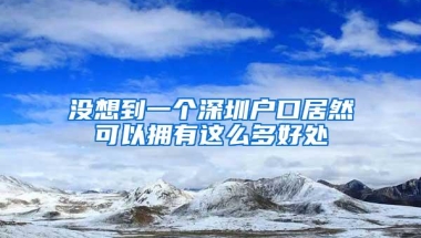 没想到一个深圳户口居然可以拥有这么多好处
