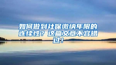 如何做到社保缴纳年限的连续性？这篇文章不容错过！