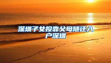 深圳子女投靠父母随迁入户深圳