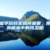 留学后档案如何保管，用外籍高中的可忽略
