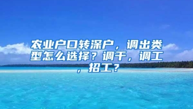 农业户口转深户，调出类型怎么选择？调干，调工，招工？