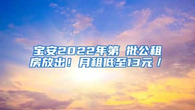 宝安2022年第①批公租房放出！月租低至13元／㎡