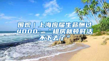 围观｜上海应届生薪酬过4000：“租房就顿时活不下去了”