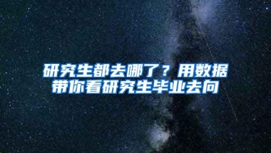 研究生都去哪了？用数据带你看研究生毕业去向