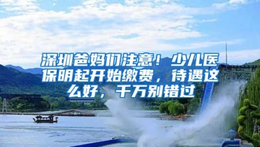 深圳爸妈们注意！少儿医保明起开始缴费，待遇这么好，千万别错过