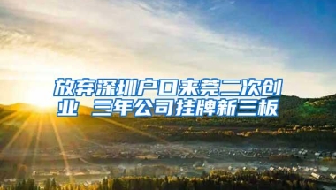 放弃深圳户口来莞二次创业 三年公司挂牌新三板