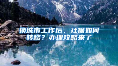 换城市工作后，社保如何转移？办理攻略来了