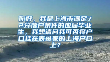 你好，我是上海市满足72分落户条件的应届毕业生，我想请问我可否将户口挂在表哥家的上海户口上？