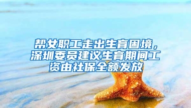 帮女职工走出生育困境，深圳委员建议生育期间工资由社保全额发放