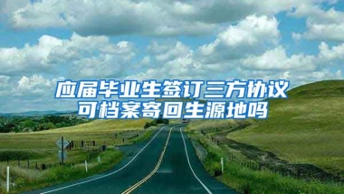 应届毕业生签订三方协议可档案寄回生源地吗