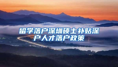 留学落户深圳硕士补贴深户人才落户政策