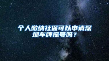 个人缴纳社保可以申请深圳车牌摇号吗？