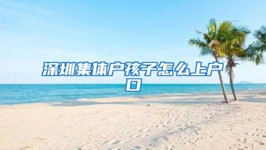 深圳集体户孩子怎么上户口