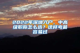 2022年深圳入户，中高级职称怎么选？这样考最容易过