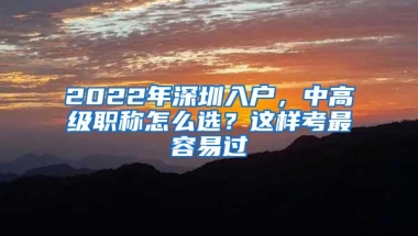 2022年深圳入户，中高级职称怎么选？这样考最容易过