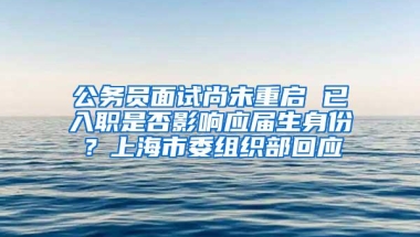 公务员面试尚未重启 已入职是否影响应届生身份？上海市委组织部回应