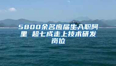 5800余名应届生入职阿里 超七成走上技术研发岗位