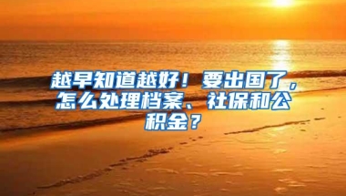 越早知道越好！要出国了，怎么处理档案、社保和公积金？