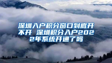 深圳入户积分窗口到底开不开 深圳积分入户2022年系统开通了吗