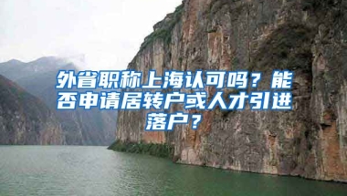 外省职称上海认可吗？能否申请居转户或人才引进落户？