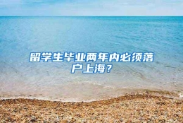 留学生毕业两年内必须落户上海？