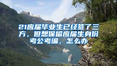 21应届毕业生已经签了三方，但想保留应届生身份考公考编，怎么办