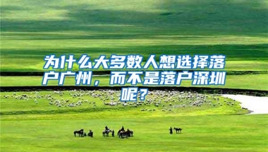 为什么大多数人想选择落户广州，而不是落户深圳呢？